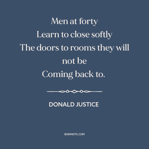 A quote by Donald Justice about middle age: “Men at forty Learn to close softly The doors to rooms they will not…”
