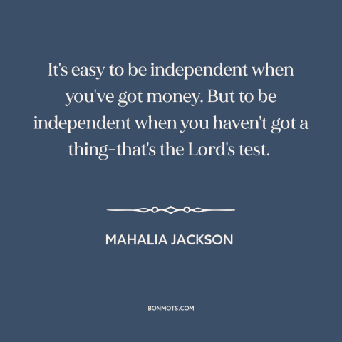 A quote by Mahalia Jackson about independence: “It's easy to be independent when you've got money. But to be independent…”