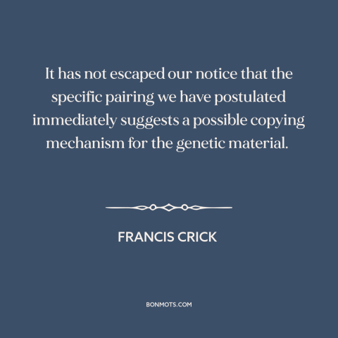 A quote by Francis Crick about dna: “It has not escaped our notice that the specific pairing we have postulated immediately…”