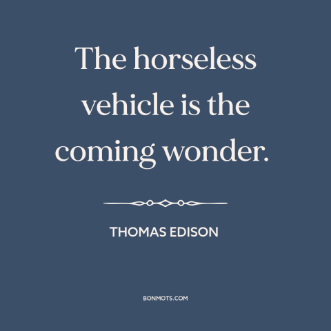 A quote by Thomas Edison about cars: “The horseless vehicle is the coming wonder.”
