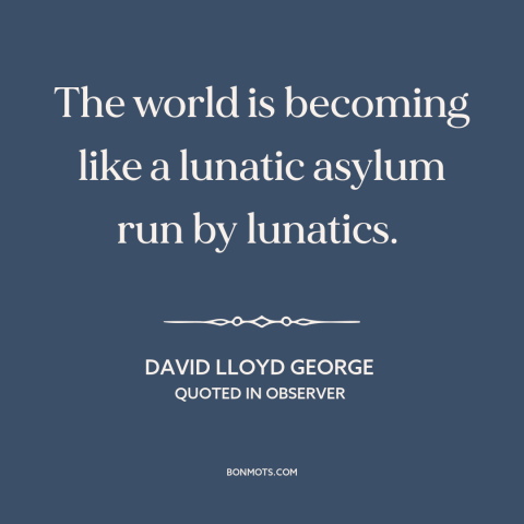 A quote by David Lloyd George about decline of civilization: “The world is becoming like a lunatic asylum run by lunatics.”