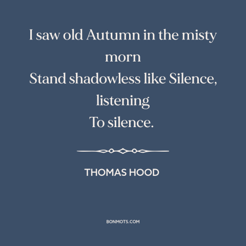 A quote by Thomas Hood about autumn: “I saw old Autumn in the misty morn Stand shadowless like Silence, listening To…”