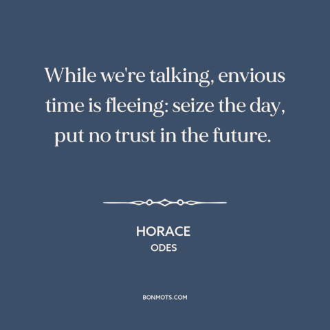 A quote by Horace about carpe diem: “While we're talking, envious time is fleeing: seize the day, put no trust in…”