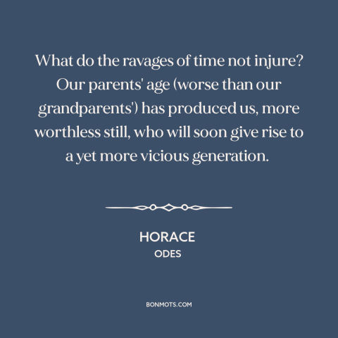 A quote by Horace about kids these days: “What do the ravages of time not injure? Our parents' age (worse than our…”