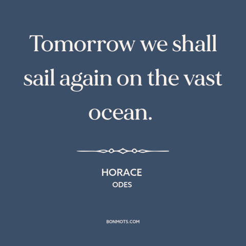 A quote by Horace about sailing: “Tomorrow we shall sail again on the vast ocean.”