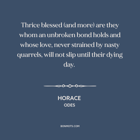 A quote by Horace about love: “Thrice blessed (and more) are they whom an unbroken bond holds and whose love…”