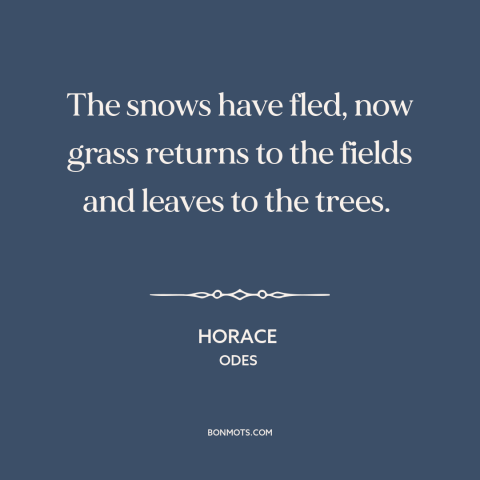 A quote by Horace about spring: “The snows have fled, now grass returns to the fields and leaves to the trees.”