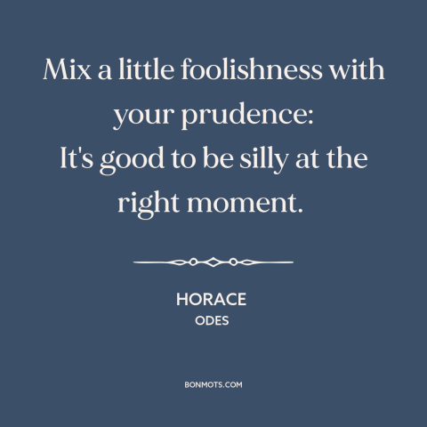 A quote by Horace about cutting loose: “Mix a little foolishness with your prudence: It's good to be silly at the…”