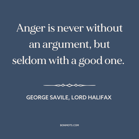 A quote by George Savile, Lord Halifax about anger: “Anger is never without an argument, but seldom with a good one.”