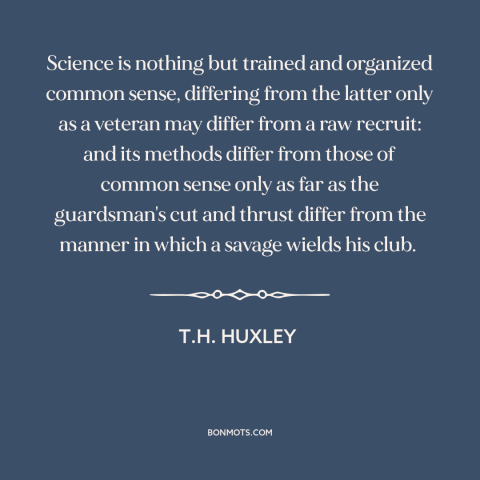 A quote by T.H. Huxley about science: “Science is nothing but trained and organized common sense, differing from the latter…”