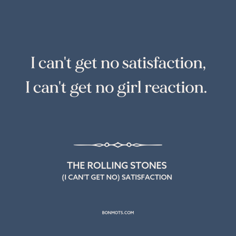 A quote by The Rolling Stones about girl problems: “I can't get no satisfaction, I can't get no girl reaction.”