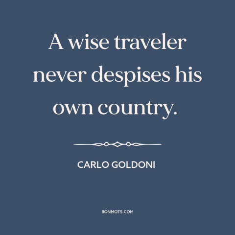 A quote by Carlo Goldoni about criticism of one's country: “A wise traveler never despises his own country.”