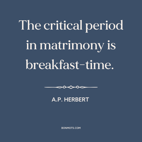 A quote by A.P. Herbert about marriage: “The critical period in matrimony is breakfast-time.”