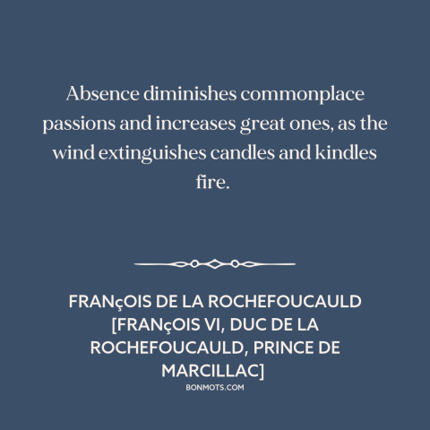 A quote by François de La Rochefoucauld about absence: “Absence diminishes commonplace passions and increases great…”