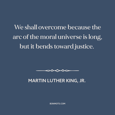 A quote by Martin Luther King, Jr. about civil rights: “We shall overcome because the arc of the moral universe is long…”