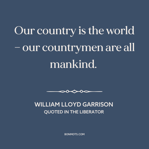 A quote by William Lloyd Garrison about citizens of the world: “Our country is the world — our countrymen are all mankind.”