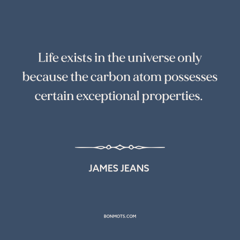 A quote by James Jeans about nature of life: “Life exists in the universe only because the carbon atom possesses certain…”
