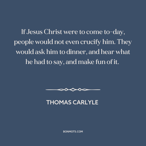 A quote by Thomas Carlyle about jesus: “If Jesus Christ were to come to-day, people would not even crucify him. They…”