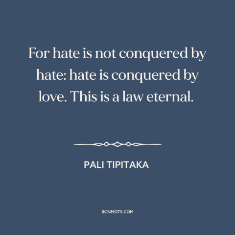 A quote from Pali Tipitaka about love and hate: “For hate is not conquered by hate: hate is conquered by love. This is…”
