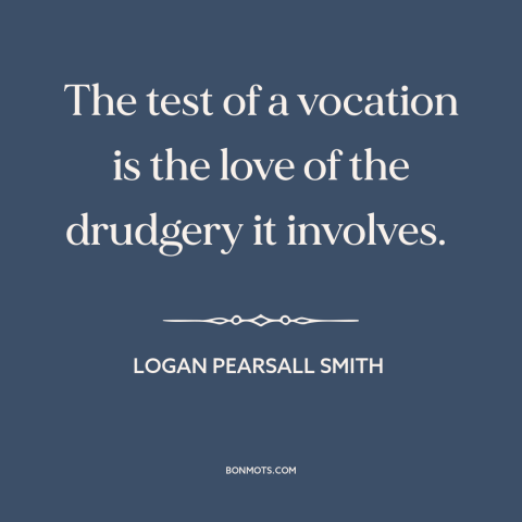 A quote by Logan Pearsall Smith about vocation: “The test of a vocation is the love of the drudgery it involves.”