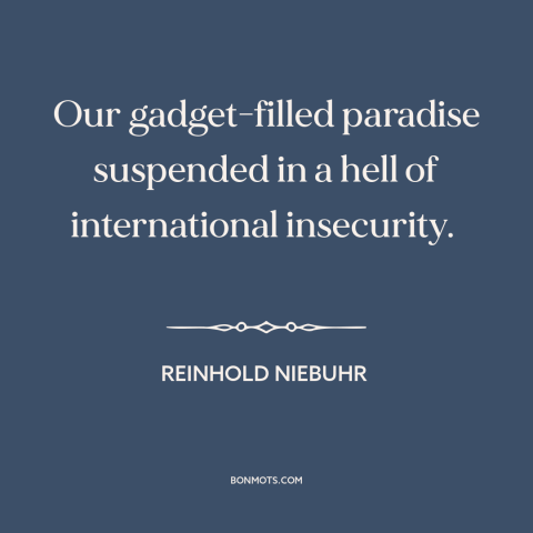 A quote by Reinhold Niebuhr about modern life: “Our gadget-filled paradise suspended in a hell of international insecurity.”