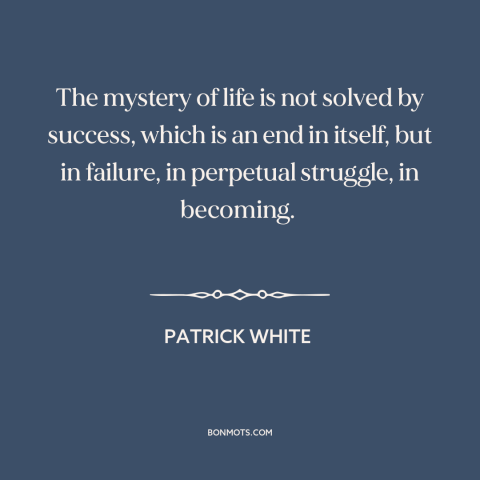 A quote by Patrick White about failure: “The mystery of life is not solved by success, which is an end in itself, but…”