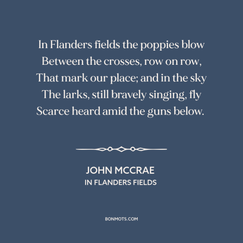 A quote by John McCrae about world war i: “In Flanders fields the poppies blow Between the crosses, row on row, That mark…”