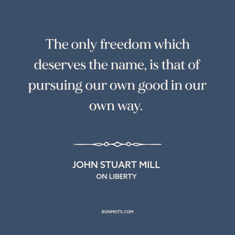 A quote by John Stuart Mill about nature of freedom: “The only freedom which deserves the name, is that of pursuing our own…”