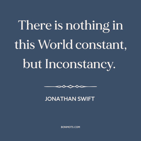 A quote by Jonathan Swift about the only constant is change: “There is nothing in this World constant, but Inconstancy.”