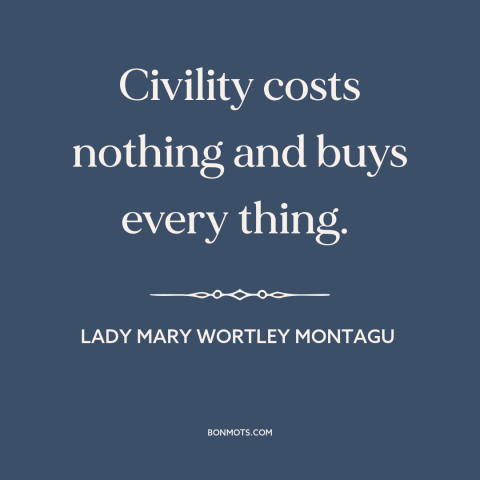 A quote by Lady Mary Wortley Montagu about civility: “Civility costs nothing and buys every thing.”