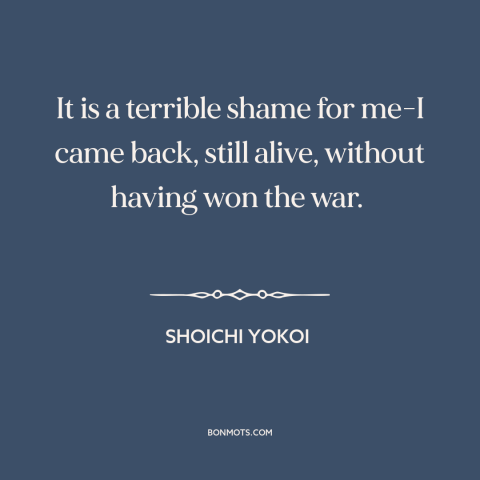 A quote by Shoichi Yokoi about world war ii: “It is a terrible shame for me-I came back, still alive, without having won…”