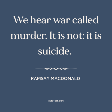 A quote by Ramsay MacDonald about nature of war: “We hear war called murder. It is not: it is suicide.”