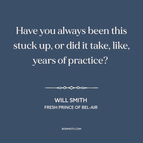 A quote from Fresh Prince of Bel-Air about snobbery: “Have you always been this stuck up, or did it take, like, years of…”