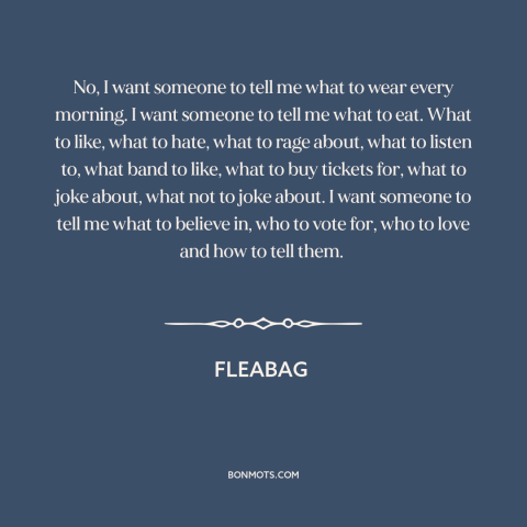 A quote from Fleabag about downsides of freedom: “No, I want someone to tell me what to wear every morning. I want…”