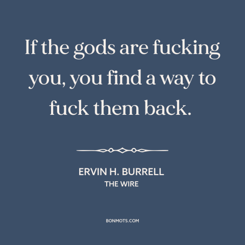 A quote from The Wire about god and man: “If the gods are fucking you, you find a way to fuck them back.”