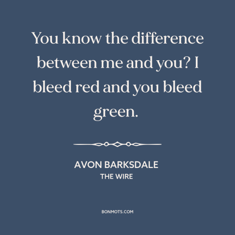 A quote from The Wire about love of money: “You know the difference between me and you? I bleed red and you bleed…”