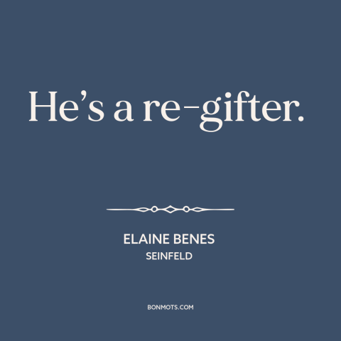 A quote from Seinfeld about gifts and presents: “He’s a re-gifter.”