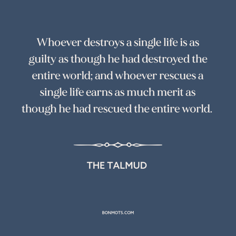 A quote from The Talmud about moral theory: “Whoever destroys a single life is as guilty as though he had destroyed the…”