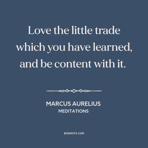 A quote by Marcus Aurelius about vocation: “Love the little trade which you have learned, and be content with it.”
