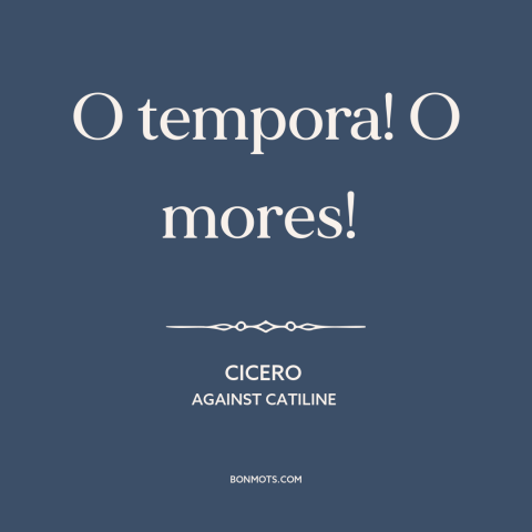 A quote by Cicero about moral decline: “O tempora! O mores!”