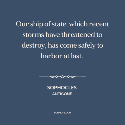 A quote by Sophocles about political upheaval: “Our ship of state, which recent storms have threatened to destroy, has…”