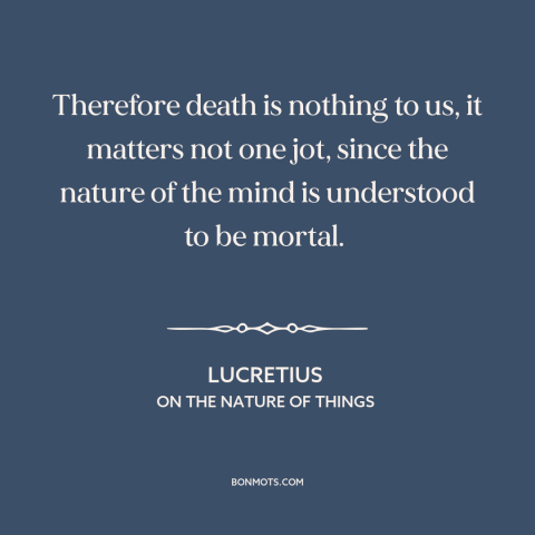 A quote by Lucretius about facing death: “Therefore death is nothing to us, it matters not one jot, since the nature…”