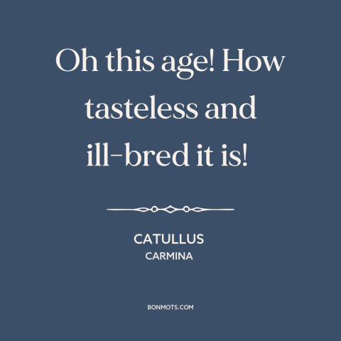 A quote by Catullus about moral decline: “Oh this age! How tasteless and ill-bred it is!”