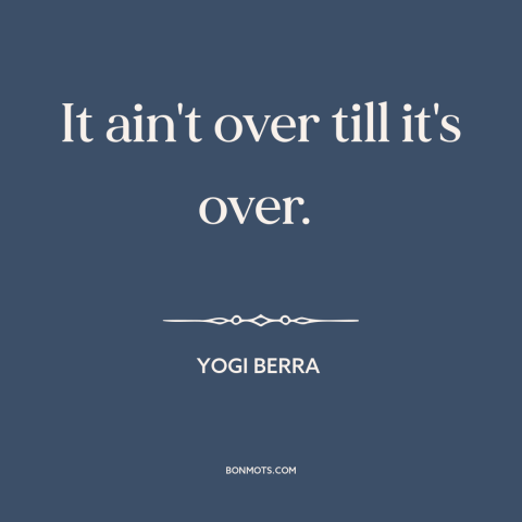 A quote by Yogi Berra about never giving up: “It ain't over till it's over.”