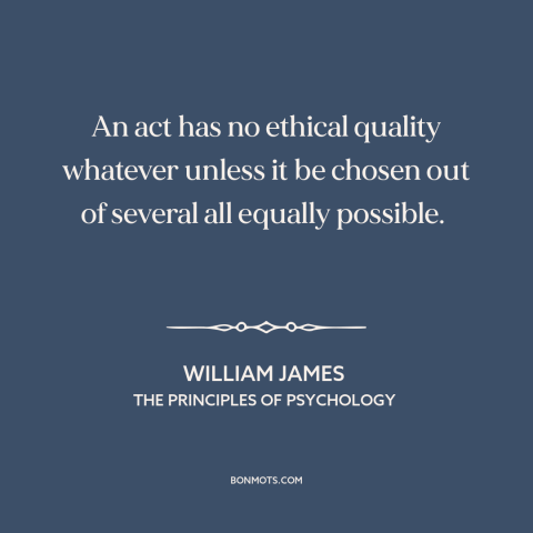A quote by William James about moral theory: “An act has no ethical quality whatever unless it be chosen out of several…”