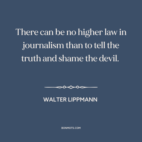 A quote by Walter Lippmann about journalism: “There can be no higher law in journalism than to tell the truth and…”