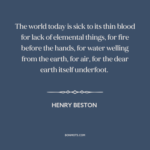 A quote by Henry Beston about man and nature: “The world today is sick to its thin blood for lack of elemental things…”