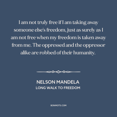 A quote by Nelson Mandela about nature of freedom: “I am not truly free if I am taking away someone else's freedom, just…”