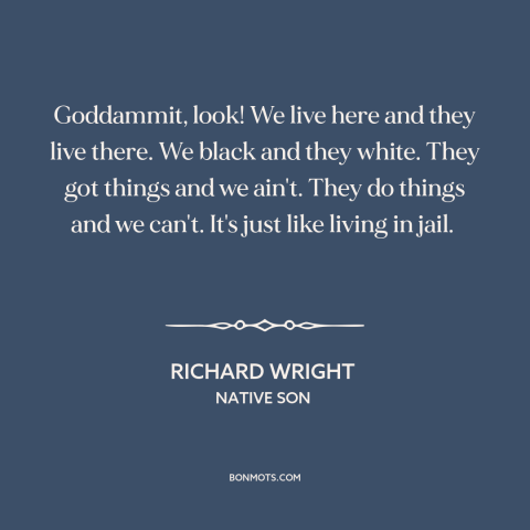 A quote by Richard Wright about black experience: “Goddammit, look! We live here and they live there. We black and they…”