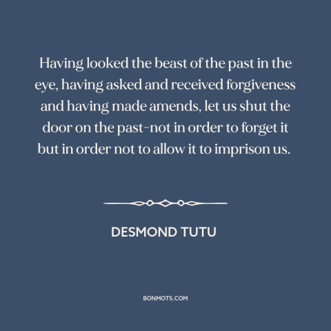 A quote by Desmond Tutu about moving forward: “Having looked the beast of the past in the eye, having asked and received…”